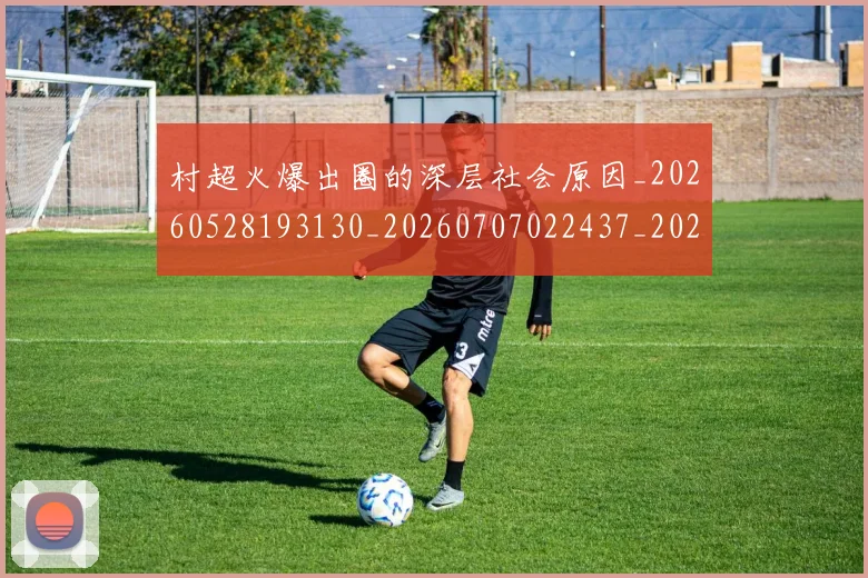 村超火爆出圈的深层社会原因_20260528193130_20260707022437_20260731175515