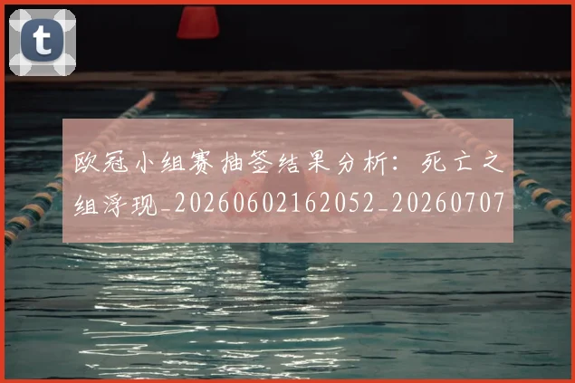欧冠小组赛抽签结果分析:死亡之组浮现_20260602162052_20260707151026