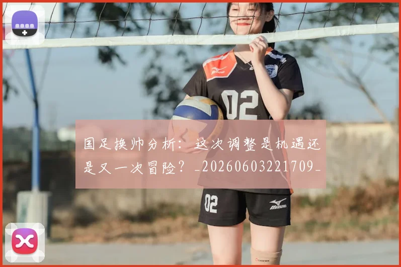 国足换帅分析:这次调整是机遇还是又一次冒险?_20260603221709_20260720181039