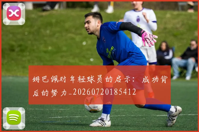 姆巴佩对年轻球员的启示:成功背后的努力_20260720185412