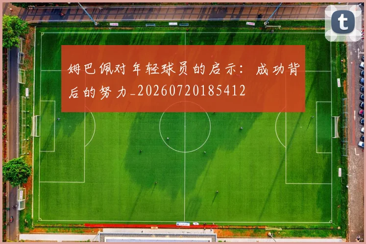 姆巴佩对年轻球员的启示：成功背后的努力_20260720185412