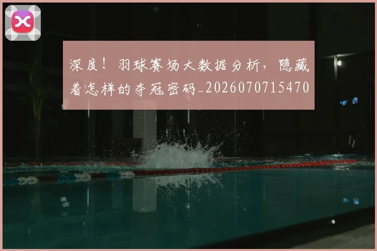 深度!羽球赛场大数据分析,隐藏着怎样的夺冠密码_20260707154703