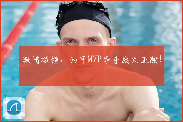 激情碰撞,西甲MVP争夺战火正酣!