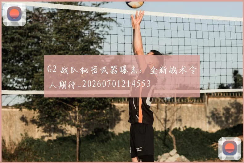 G2 战队秘密武器曝光,全新战术令人期待_20260701214553