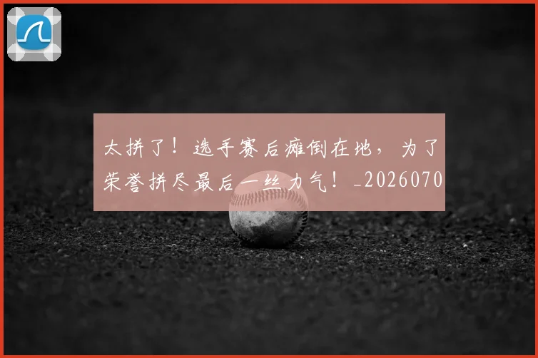 太拼了!选手赛后瘫倒在地,为了荣誉拼尽最后一丝力气!_20260703225957
