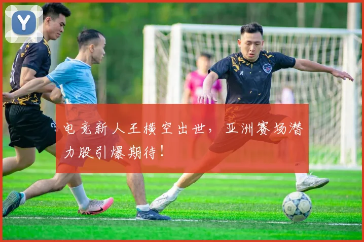 电竞新人王横空出世，亚洲赛场潜力股引爆期待！
