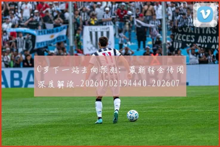 C罗下一站去向预测：最新转会传闻深度解读_20260702194440_20260712050825