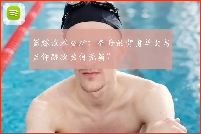 篮球技术分析：乔丹的背身单打与后仰跳投为何无解？