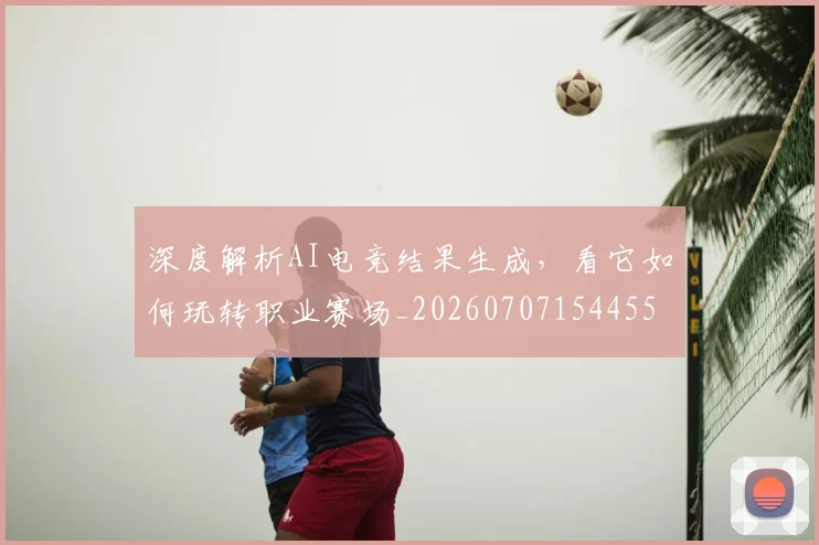 深度解析AI电竞结果生成,看它如何玩转职业赛场_20260707154455