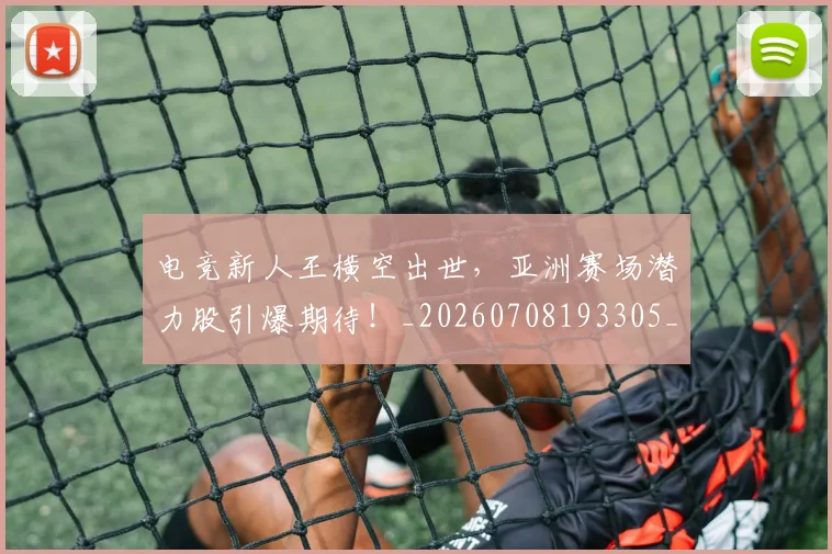 电竞新人王横空出世，亚洲赛场潜力股引爆期待！_20260708193305_20260802162401