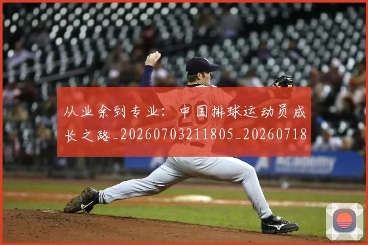从业余到专业:中国排球运动员成长之路_20260703211805_20260718201829