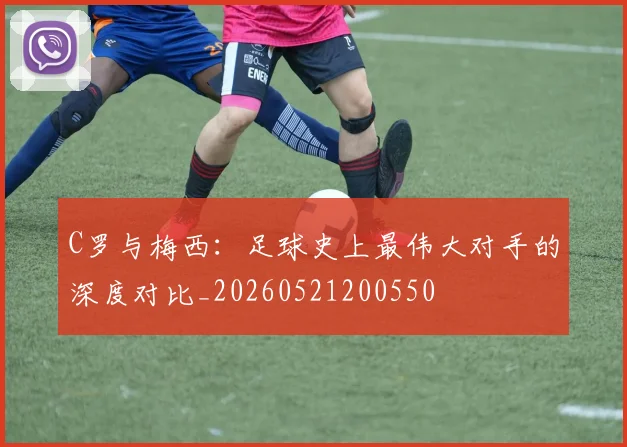 C罗与梅西:足球史上最伟大对手的深度对比_20260521200550