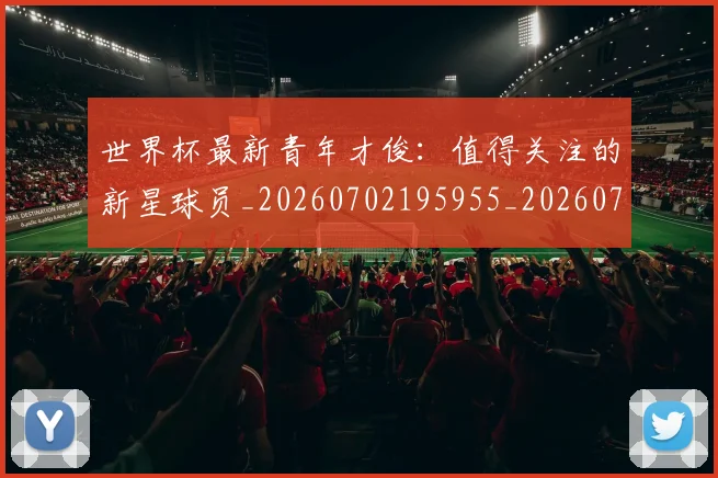 世界杯最新青年才俊:值得关注的新星球员_20260702195955_20260715192624