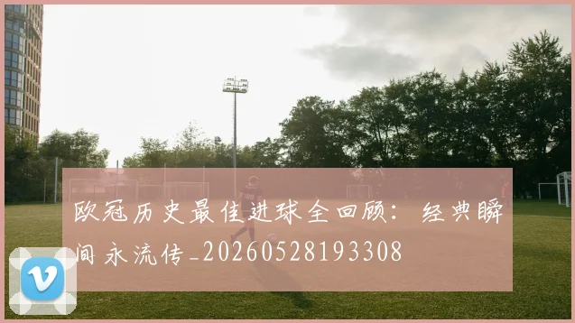 欧冠历史最佳进球全回顾：经典瞬间永流传_20260528193308