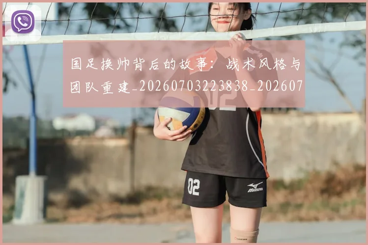 国足换帅背后的故事:战术风格与团队重建_20260703223838_20260719164200