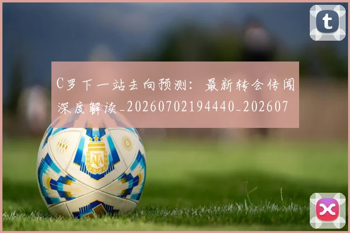 C罗下一站去向预测:最新转会传闻深度解读_20260702194440_20260712050825