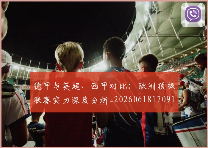 德甲与英超、西甲对比：欧洲顶级联赛实力深度分析_20260618170919_20260704172659_20260722160600