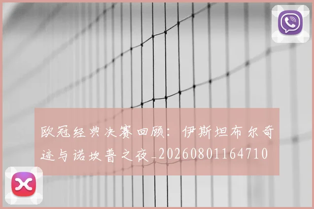 欧冠经典决赛回顾：伊斯坦布尔奇迹与诺坎普之夜_20260801164710