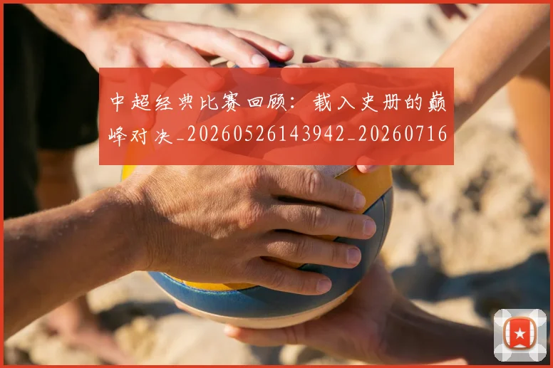 中超经典比赛回顾:载入史册的巅峰对决_20260526143942_20260716190701