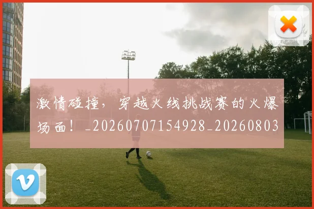 激情碰撞,穿越火线挑战赛的火爆场面!_20260707154928_20260803133450
