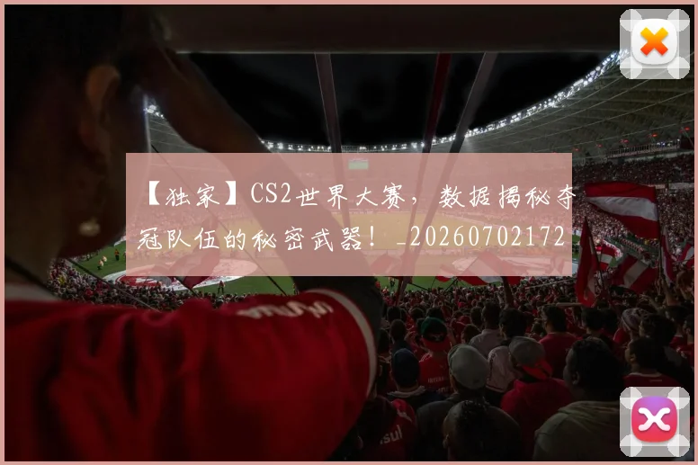 【独家】CS2世界大赛,数据揭秘夺冠队伍的秘密武器!_20260702172907_20260715183939
