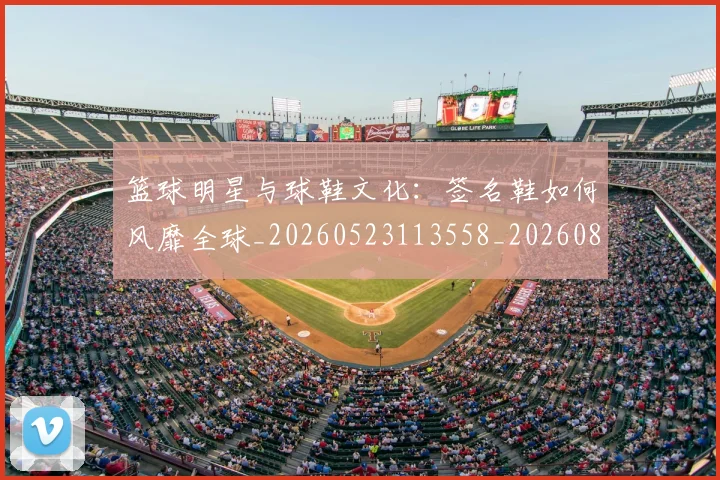篮球明星与球鞋文化：签名鞋如何风靡全球_20260523113558_20260803134732