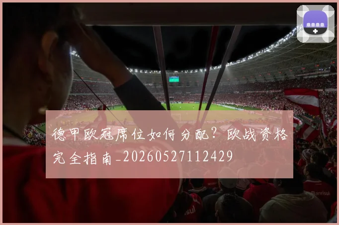 德甲欧冠席位如何分配？欧战资格完全指南_20260527112429