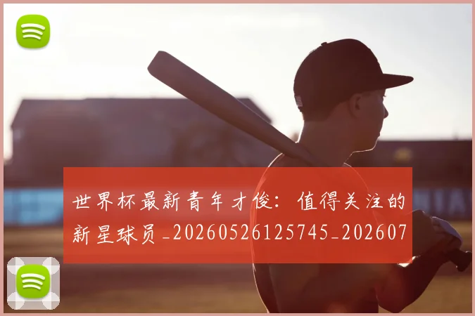 世界杯最新青年才俊：值得关注的新星球员_20260526125745_20260715192622
