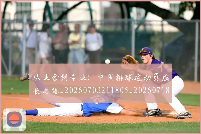 从业余到专业：中国排球运动员成长之路_20260703211805_20260718201829