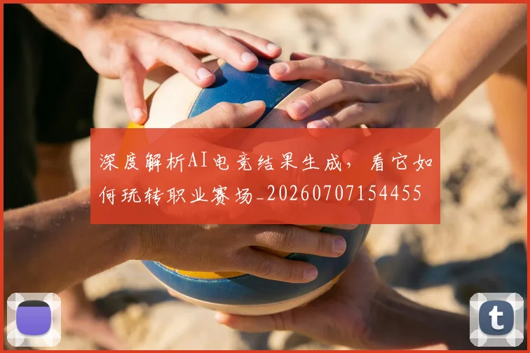 深度解析AI电竞结果生成,看它如何玩转职业赛场_20260707154455