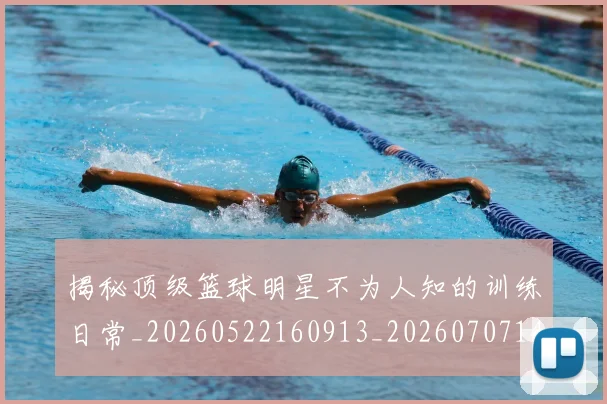 揭秘顶级篮球明星不为人知的训练日常_20260522160913_20260707144409