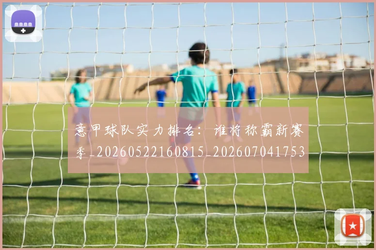 意甲球队实力排名：谁将称霸新赛季_20260522160815_20260704175338_20260723180148
