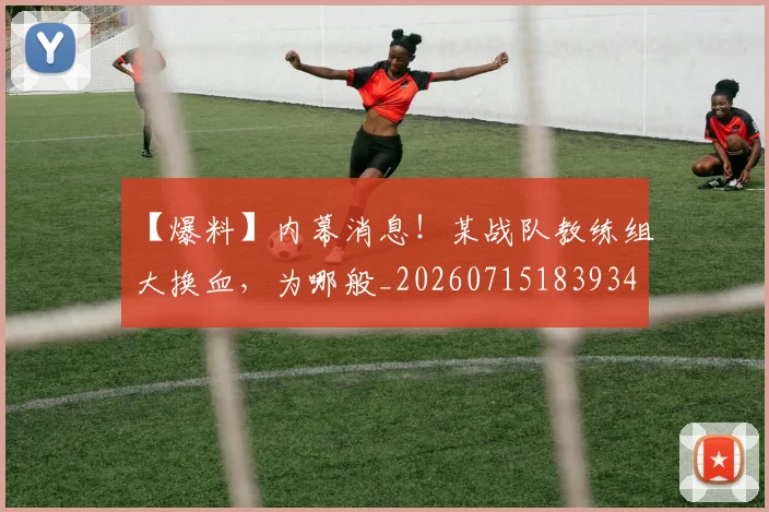 【爆料】内幕消息！某战队教练组大换血，为哪般_20260715183934