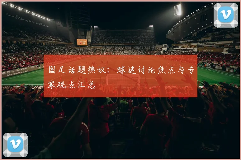 国足话题热议：球迷讨论焦点与专家观点汇总