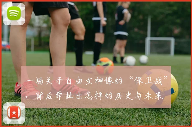 一场关于自由女神像的“保卫战”,背后牵扯出怎样的历史与未来