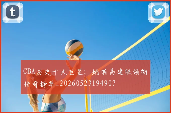 CBA历史十大巨星:姚明易建联领衔传奇榜单_20260523194907