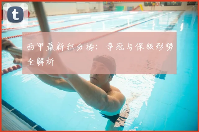 西甲最新积分榜:争冠与保级形势全解析