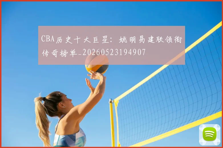 CBA历史十大巨星:姚明易建联领衔传奇榜单_20260523194907
