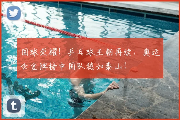 国球荣耀!乒乓球王朝再续,奥运会金牌榜中国队稳如泰山!