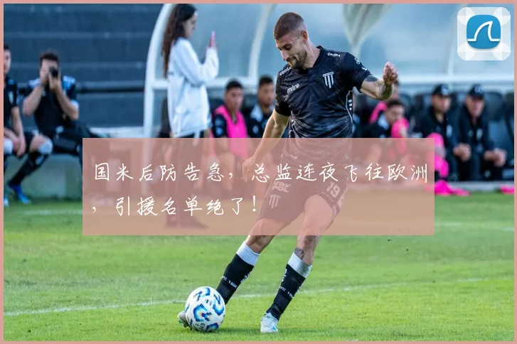 国米后防告急，总监连夜飞往欧洲，引援名单绝了！