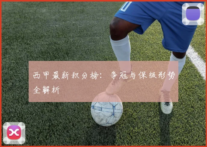 西甲最新积分榜:争冠与保级形势全解析