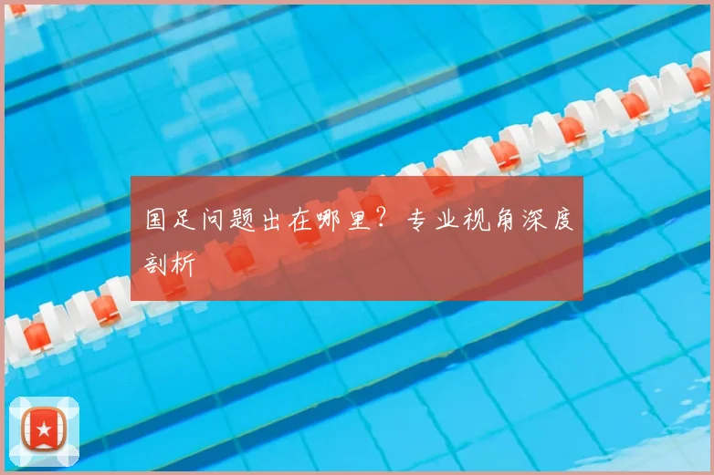 国足问题出在哪里?专业视角深度剖析