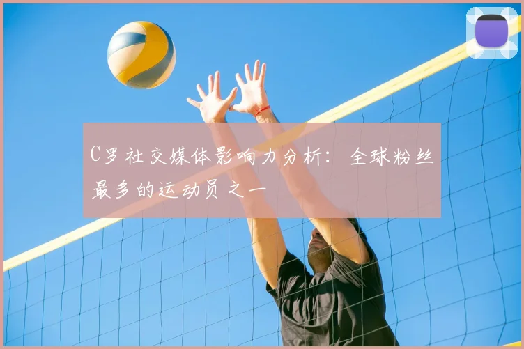 C罗社交媒体影响力分析:全球粉丝最多的运动员之一
