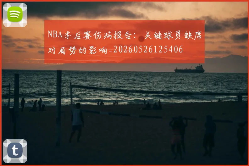 NBA季后赛伤病报告:关键球员缺席对局势的影响_20260526125406