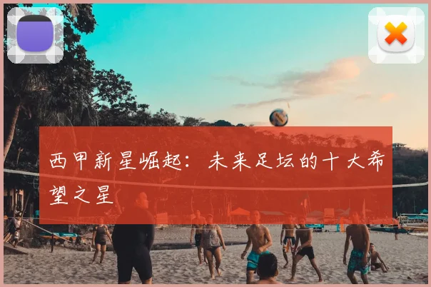 西甲新星崛起:未来足坛的十大希望之星