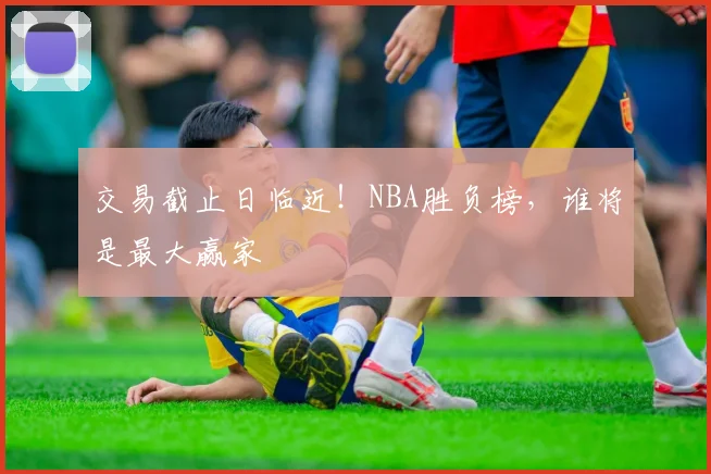 交易截止日临近!NBA胜负榜,谁将是最大赢家
