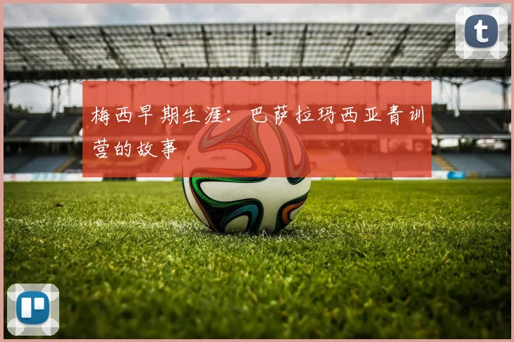 梅西早期生涯:巴萨拉玛西亚青训营的故事