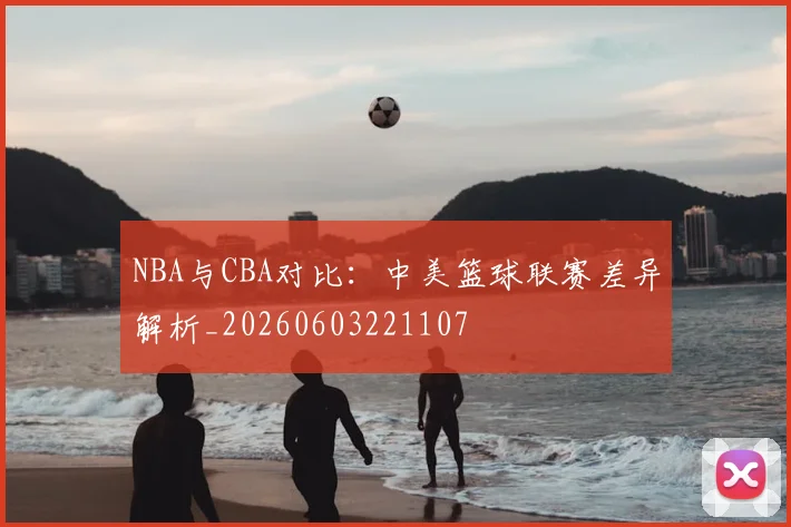 NBA与CBA对比:中美篮球联赛差异解析_20260603221107