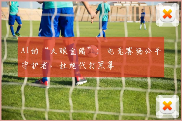 AI的“火眼金睛”:电竞赛场公平守护者,杜绝代打黑幕