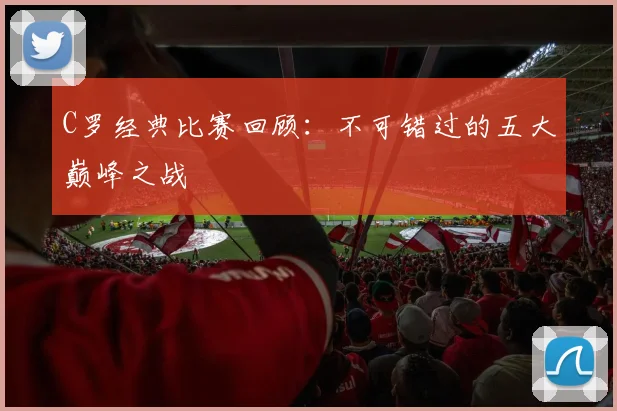 C罗经典比赛回顾:不可错过的五大巅峰之战